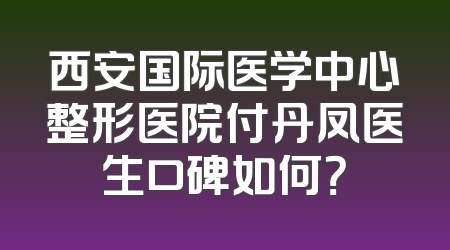 西安国际医学中心整形医院付丹凤医生口碑如何？