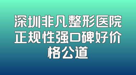 深圳非凡整形医院正规性强口碑好价格公道