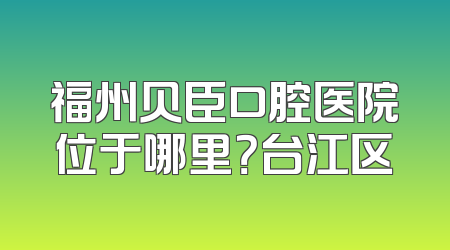 福州贝臣口腔医院位于哪里？台江区