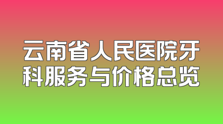云南省人民医院牙科服务与价格总览