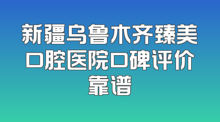 新疆乌鲁木齐臻美口腔医院口碑评价靠谱