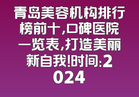 青岛美容机构排行榜前十，口碑医院一览表，打造美丽新自我！时间：2024