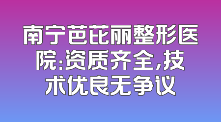 南宁芭芘丽整形医院：资质齐全，技术优良无争议