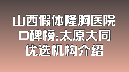 山西假体隆胸医院口碑榜：太原大同优选机构介绍
