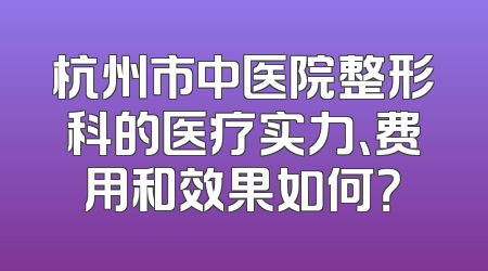 杭州市中医院整形科的医疗实力、费用和效果如何？