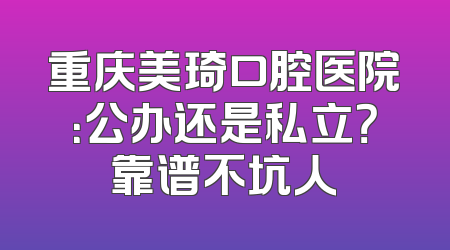 重庆美琦口腔医院：公办还是私立？靠谱不坑人