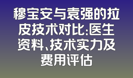 穆宝安与袁强的拉皮技术对比：医生资料、技术实力及费用评估