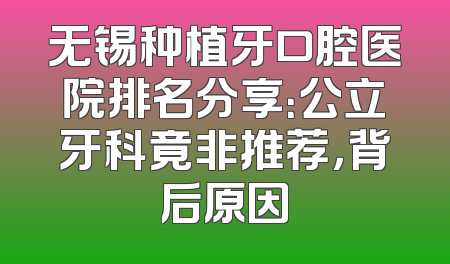 无锡种植牙口腔医院排名分享：公立牙科竟非推荐，背后原因