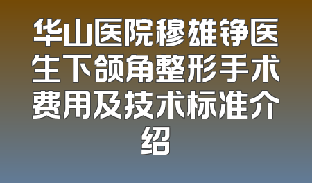 华山医院穆雄铮医生下颌角整形手术费用及技术标准介绍