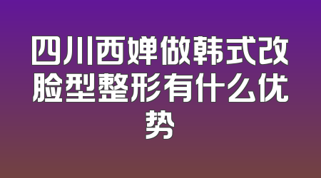 四川西婵做韩式改脸型整形有什么优势