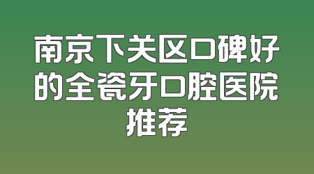 南京下关区口碑好的全瓷牙口腔医院推荐