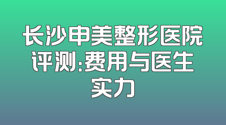 长沙申美整形医院评测：费用与医生实力