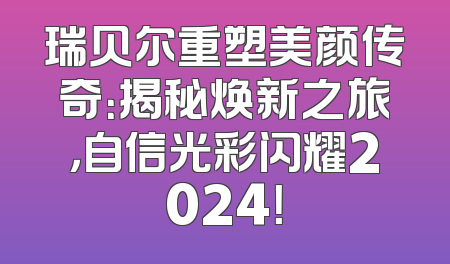 瑞贝尔重塑美颜传奇：揭秘焕新之旅，自信光彩闪耀2024！