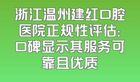 浙江温州建红口腔医院正规性评估：口碑显示其服务可靠且优质