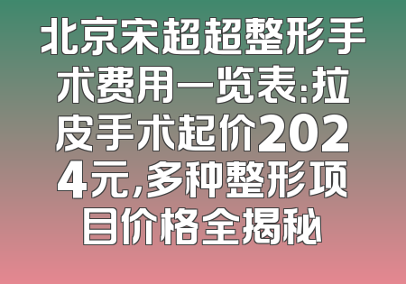 北京宋超超整形手术费用一览表：拉皮手术起价2024元，多种整形项目价格全揭秘