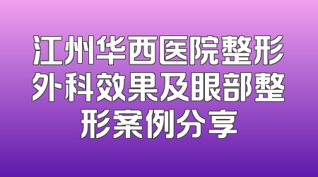 江州华西医院整形外科效果及眼部整形案例分享