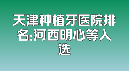 天津种植牙医院排名：河西明心等入选