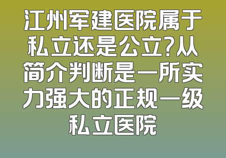 江州军建医院属于私立还是公立？从简介判断是一所实力强大的正规一级私立医院