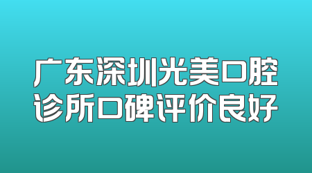 广东深圳光美口腔诊所口碑评价良好