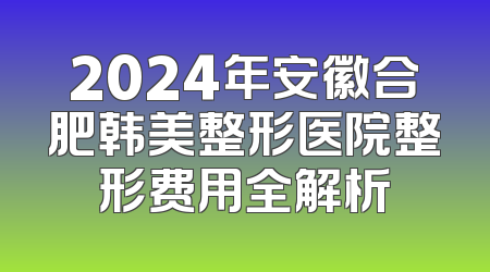 2024年安徽合肥韩美整形医院整形费用全解析