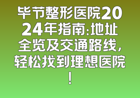 毕节整形医院2024年指南：地址全览及交通路线，轻松找到理想医院！