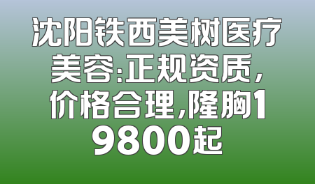 沈阳铁西美树医疗美容：正规资质，价格合理，隆胸19800起