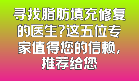 寻找脂肪填充修复的医生？这五位专家值得您的信赖，推荐给您
