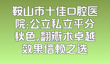 鞍山市十佳口腔医院：公立私立平分秋色，翻瓣术卓越效果信赖之选