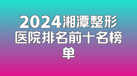 2024湘潭整形医院排名前十名榜单