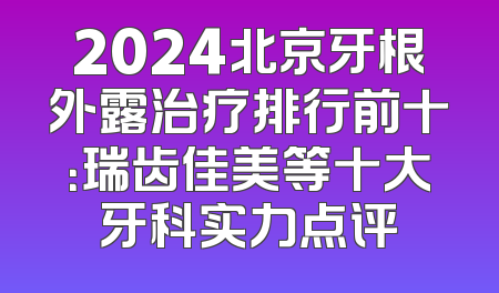 2024北京牙根外露治疗排行前十：瑞齿佳美等十大牙科实力点评