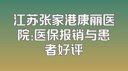 江苏张家港康丽医院：医保报销与患者好评