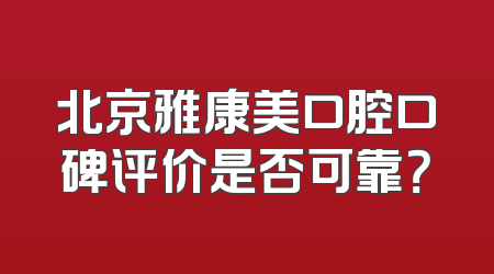北京雅康美口腔口碑评价是否可靠？