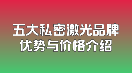 五大私密激光品牌优势与价格介绍