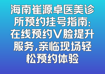 海南崔源卓医美诊所预约挂号指南：在线预约V脸提升服务，亲临现场轻松预约体验