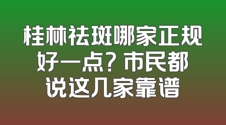 桂林祛斑哪家正规好一点？ 市民都说这几家靠谱