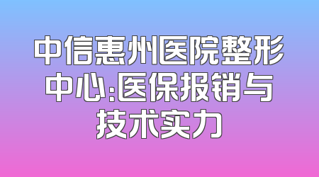 中信惠州医院整形中心：医保报销与技术实力