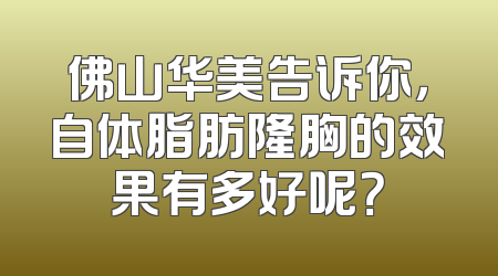 佛山华美告诉你，自体脂肪隆胸的效果有多好呢？