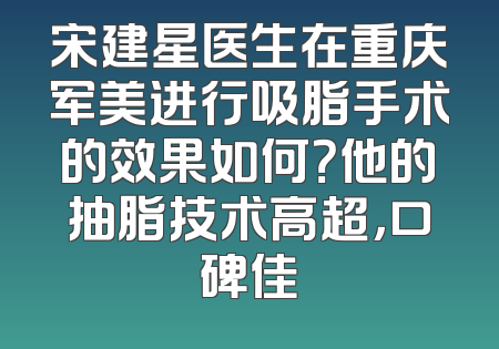 宋建星医生在重庆军美进行吸脂手术的效果如何？他的抽脂技术高超，口碑佳