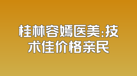 桂林容嫣医美：技术佳价格亲民
