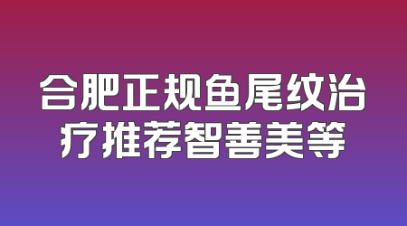 合肥正规鱼尾纹治疗推荐智善美等