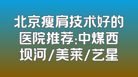 北京瘦肩技术好的医院推荐：中煤西坝河/美莱/艺星