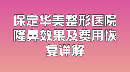保定华美整形医院隆鼻效果及费用恢复详解