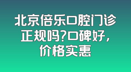 北京倍乐口腔门诊正规吗？口碑好，价格实惠
