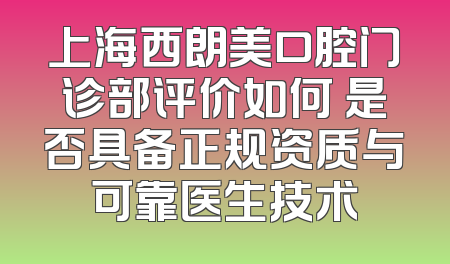 上海西朗美口腔门诊部评价如何 是否具备正规资质与可靠医生技术