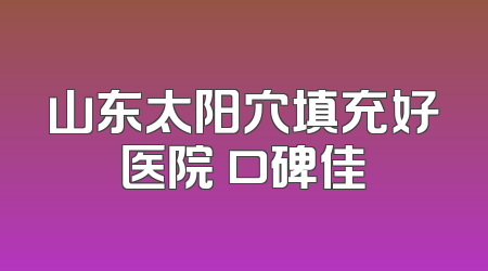 山东太阳穴填充好医院 口碑佳