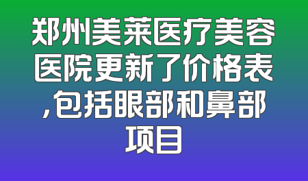 郑州美莱医疗美容医院更新了价格表，包括眼部和鼻部项目