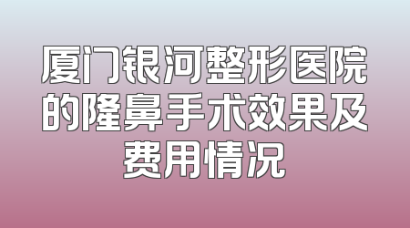 厦门银河整形医院的隆鼻手术效果及费用情况