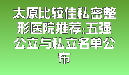 太原比较佳私密整形医院推荐：五强公立与私立名单公布
