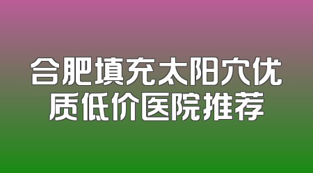 合肥填充太阳穴优质低价医院推荐