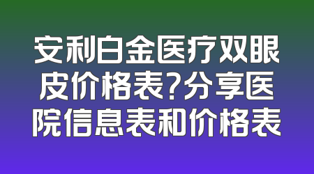安利白金医疗双眼皮价格表？分享医院信息表和价格表